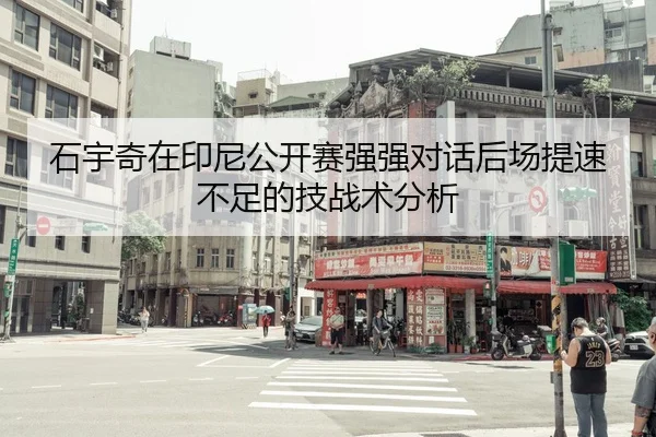石宇奇在印尼公开赛强强对话后场提速不足的技战术分析