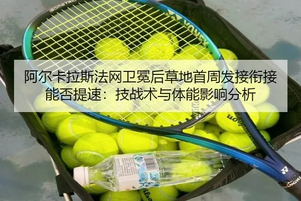 阿尔卡拉斯法网卫冕后草地首周发接衔接能否提速：技战术与体能影响分析