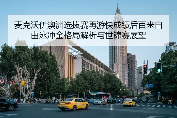 麦克沃伊澳洲选拔赛再游快成绩后百米自由泳冲金格局解析与世锦赛展望