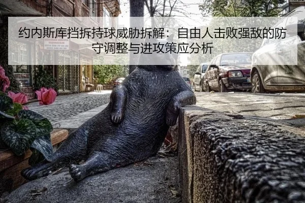 约内斯库挡拆持球威胁拆解：自由人击败强敌的防守调整与进攻策应分析